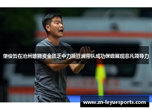 肇俊哲在沧州雄狮资金匮乏中力挽狂澜带队成功保级展现非凡领导力 肇俊哲在沧州雄狮资金匮乏中力挽狂澜带队成功保级展现非凡领导力