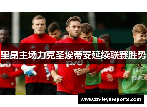 里昂主场力克圣埃蒂安延续联赛胜势 里昂主场力克圣埃蒂安延续联赛胜势